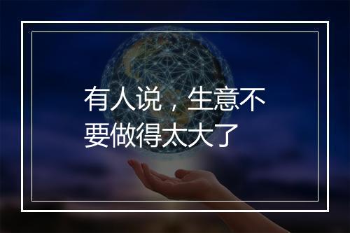 有人说，生意不要做得太大了