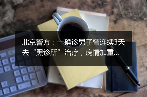 北京警方：一确诊男子曾连续3天去“黑诊所”治疗，病情加重后多次隐瞒行程……