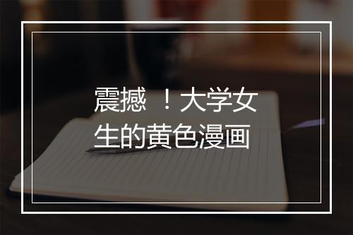 震撼 ！大学女生的黄色漫画