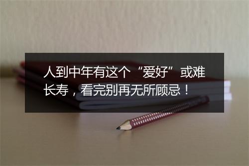 人到中年有这个“爱好”或难长寿，看完别再无所顾忌！