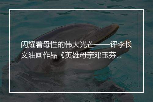 闪耀着母性的伟大光芒——评李长文油画作品《英雄母亲邓玉芬》