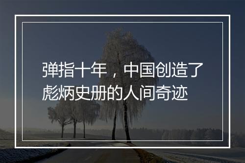 弹指十年，中国创造了彪炳史册的人间奇迹