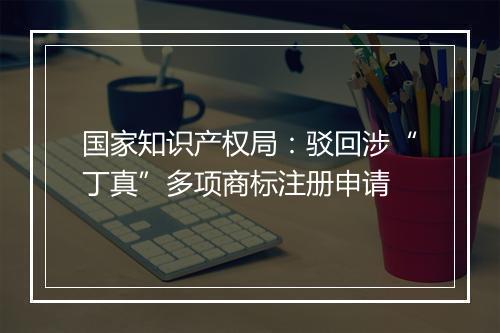 国家知识产权局：驳回涉“丁真”多项商标注册申请