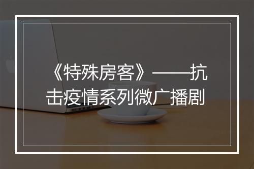 《特殊房客》——抗击疫情系列微广播剧