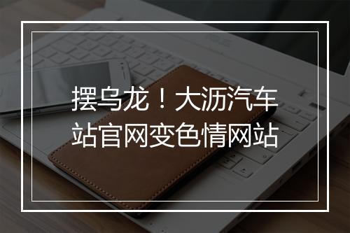 摆乌龙！大沥汽车站官网变色情网站