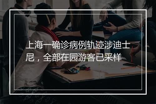 上海一确诊病例轨迹涉迪士尼，全部在园游客已采样