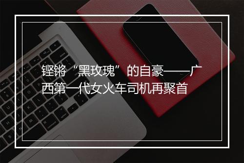 铿锵“黑玫瑰”的自豪——广西第一代女火车司机再聚首