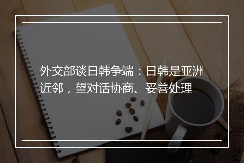 外交部谈日韩争端：日韩是亚洲近邻，望对话协商、妥善处理