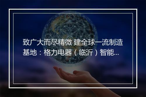 致广大而尽精微 建全球一流制造基地：格力电器（临沂）智能制造生产基地全面开工建设