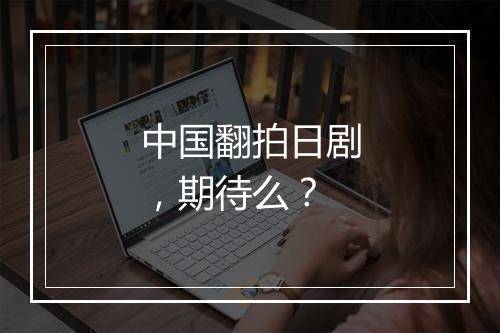 中国翻拍日剧，期待么？