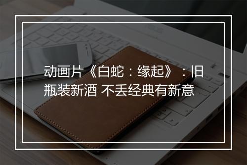 动画片《白蛇：缘起》：旧瓶装新酒 不丢经典有新意