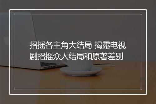 招摇各主角大结局 揭露电视剧招摇众人结局和原著差别