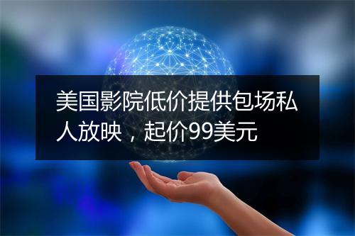 美国影院低价提供包场私人放映，起价99美元