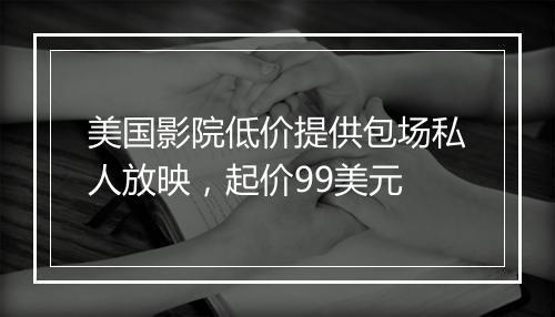 美国影院低价提供包场私人放映，起价99美元