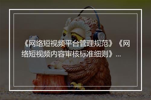 《网络短视频平台管理规范》《网络短视频内容审核标准细则》发布