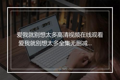 爱我就别想太多高清视频在线观看 爱我就别想太多全集无删减免费看