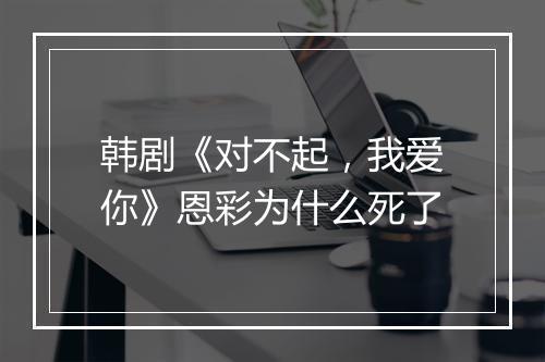 韩剧《对不起，我爱你》恩彩为什么死了