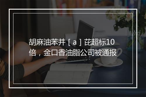 胡麻油苯并［a］芘超标10倍，金口香油脂公司被通报