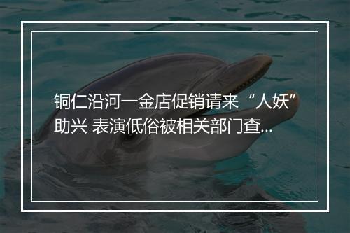 铜仁沿河一金店促销请来“人妖”助兴 表演低俗被相关部门查处