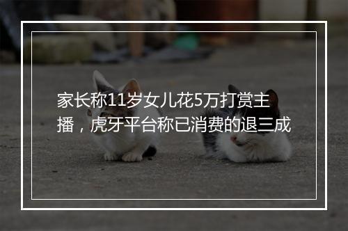 家长称11岁女儿花5万打赏主播，虎牙平台称已消费的退三成