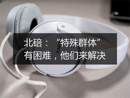 北碚：“特殊群体”有困难，他们来解决