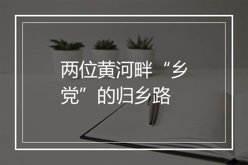 两位黄河畔“乡党”的归乡路
