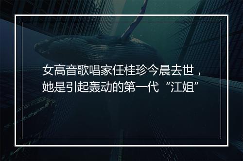 女高音歌唱家任桂珍今晨去世，她是引起轰动的第一代“江姐”