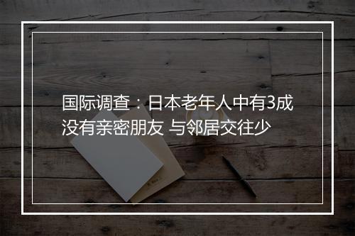 国际调查：日本老年人中有3成没有亲密朋友 与邻居交往少
