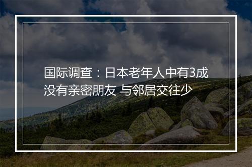 国际调查：日本老年人中有3成没有亲密朋友 与邻居交往少