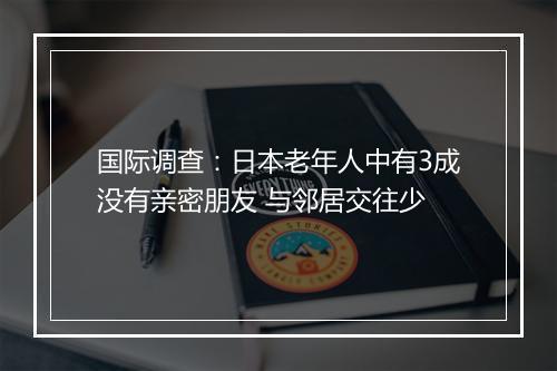 国际调查：日本老年人中有3成没有亲密朋友 与邻居交往少