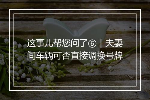 这事儿帮您问了⑥｜夫妻间车辆可否直接调换号牌