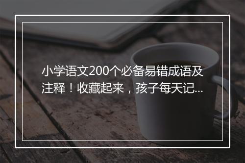 小学语文200个必备易错成语及注释！收藏起来，孩子每天记几个