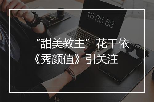 “甜美教主”花千依《秀颜值》引关注