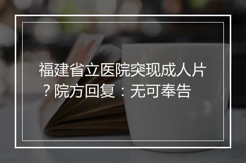 福建省立医院突现成人片？院方回复：无可奉告