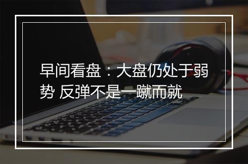 早间看盘：大盘仍处于弱势 反弹不是一蹴而就