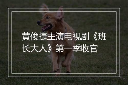 黄俊捷主演电视剧《班长大人》第一季收官