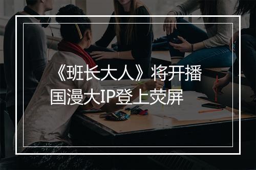 《班长大人》将开播 国漫大IP登上荧屏