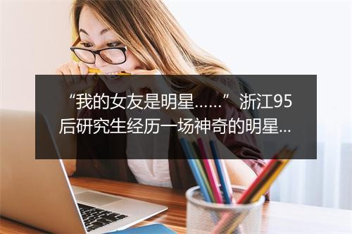 “我的女友是明星……”浙江95后研究生经历一场神奇的明星粉丝恋爱 被骗惨了