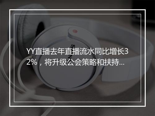YY直播去年直播流水同比增长32%，将升级公会策略和扶持政策