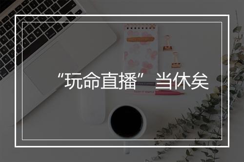 “玩命直播”当休矣