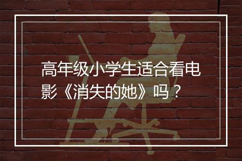 高年级小学生适合看电影《消失的她》吗？
