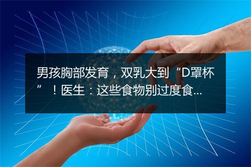 男孩胸部发育，双乳大到“D罩杯”！医生：这些食物别过度食用