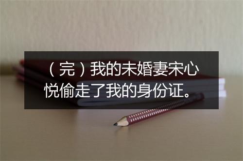 （完）我的未婚妻宋心悦偷走了我的身份证。