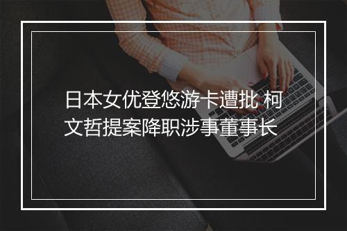 日本女优登悠游卡遭批 柯文哲提案降职涉事董事长