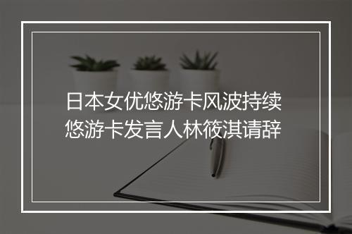 日本女优悠游卡风波持续 悠游卡发言人林筱淇请辞