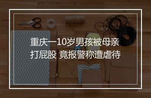 重庆一10岁男孩被母亲打屁股 竟报警称遭虐待