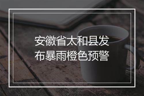 安徽省太和县发布暴雨橙色预警