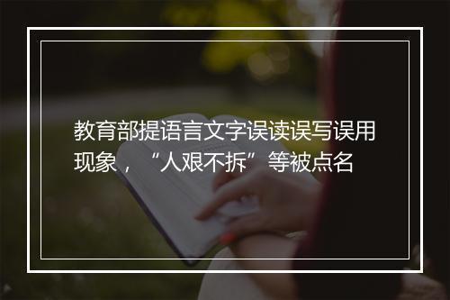 教育部提语言文字误读误写误用现象，“人艰不拆”等被点名