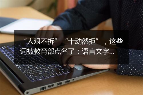 “人艰不拆”“十动然拒”，这些词被教育部点名了：语言文字被误读误写误用