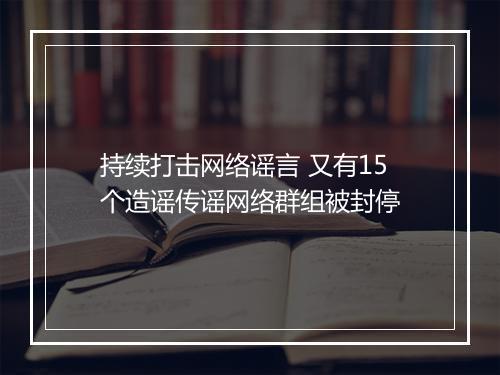 持续打击网络谣言 又有15个造谣传谣网络群组被封停